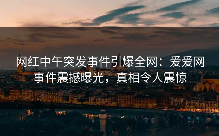 网红中午突发事件引爆全网：爱爱网事件震撼曝光，真相令人震惊