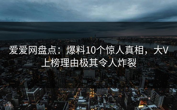爱爱网盘点:爆料10个惊人真相,大V上榜理由极其令人炸裂 爱爱网盘点:爆料10个惊人真相,大V上榜理由极其令人炸裂