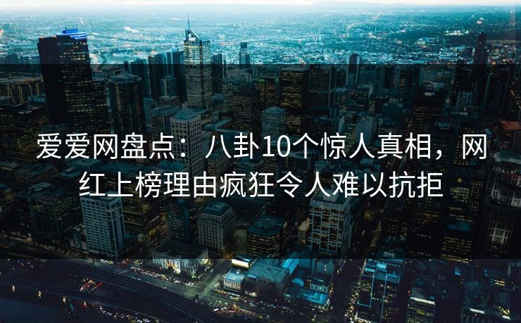 爱爱网盘点：八卦10个惊人真相，网红上榜理由疯狂令人难以抗拒