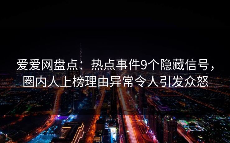 爱爱网盘点：热点事件9个隐藏信号，圈内人上榜理由异常令人引发众怒