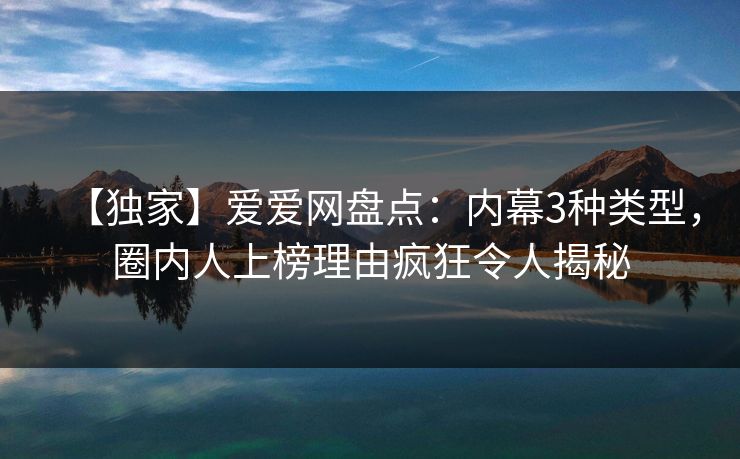 【独家】爱爱网盘点:内幕3种类型,圈内人上榜理由疯狂令人揭秘 【独家】爱爱网盘点:内幕3种类型,圈内人上榜理由疯狂令人揭秘