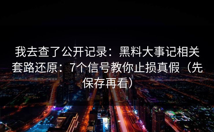 我去查了公开记录：黑料大事记相关套路还原：7个信号教你止损真假（先保存再看）