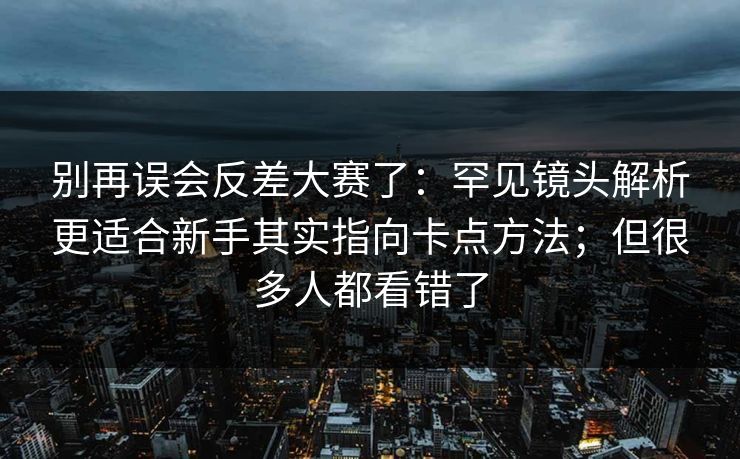 别再误会反差大赛了：罕见镜头解析更适合新手其实指向卡点方法；但很多人都看错了