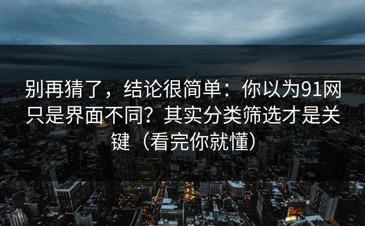 别再猜了，结论很简单：你以为91网只是界面不同？其实分类筛选才是关键（看完你就懂）