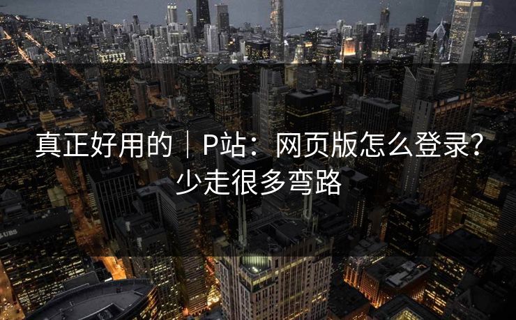 真正好用的｜P站：网页版怎么登录？少走很多弯路