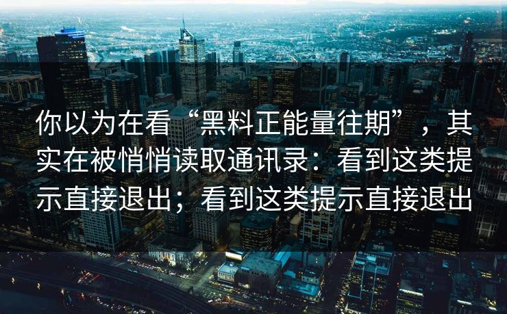 你以为在看“黑料正能量往期”，其实在被悄悄读取通讯录：看到这类提示直接退出；看到这类提示直接退出