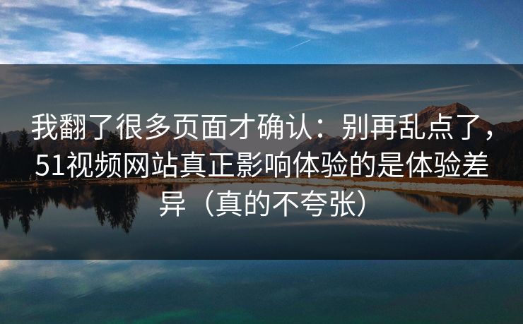 我翻了很多页面才确认:别再乱点了,51视频网站真正影响体验的是体验差异(真的不夸张)