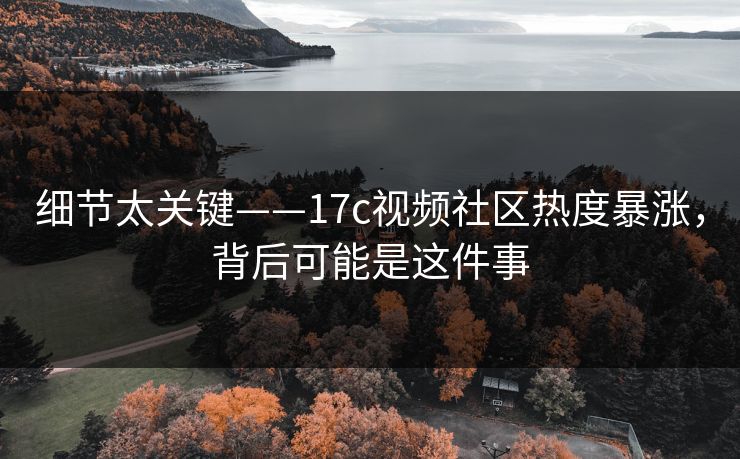 细节太关键——17c视频社区热度暴涨，背后可能是这件事
