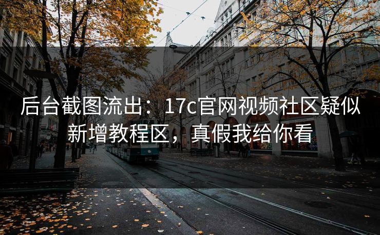 后台截图流出:17c官网视频社区疑似新增教程区,真假我给你看 后台截图流出:17c官网视频社区疑似新增教程区,真假我给你看