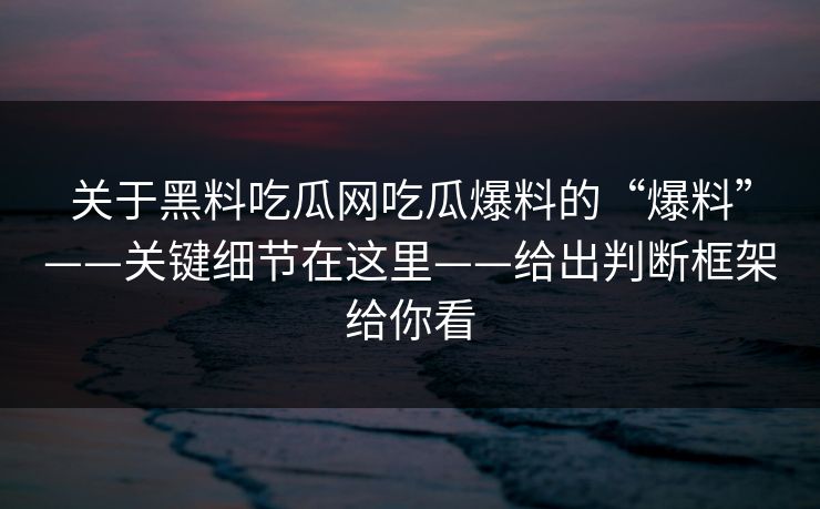 关于黑料吃瓜网吃瓜爆料的“爆料”——关键细节在这里——给出判断框架给你看 关于黑料吃瓜网吃瓜爆料的“爆料”——关键细节在这里——给出判断框架给你看