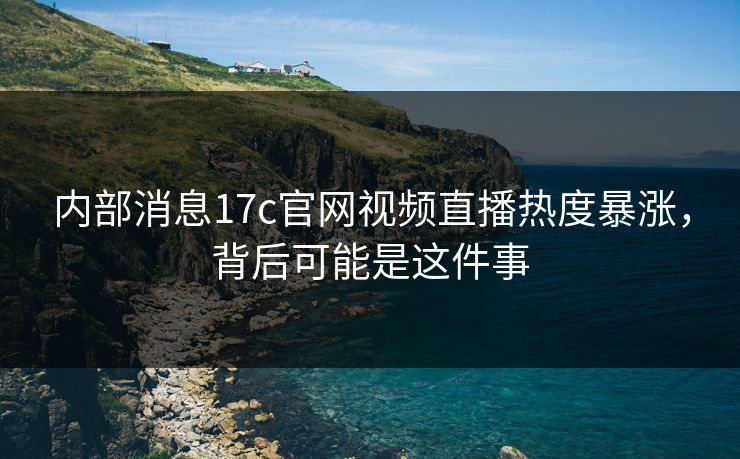 内部消息17c官网视频直播热度暴涨，背后可能是这件事