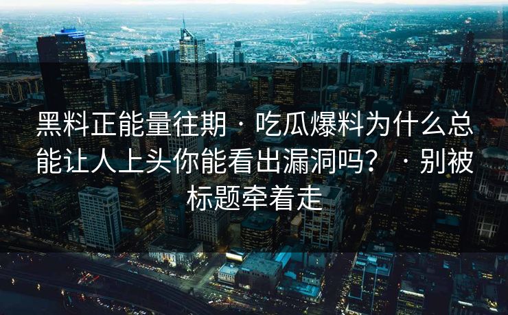 黑料正能量往期 · 吃瓜爆料为什么总能让人上头你能看出漏洞吗？ · 别被标题牵着走