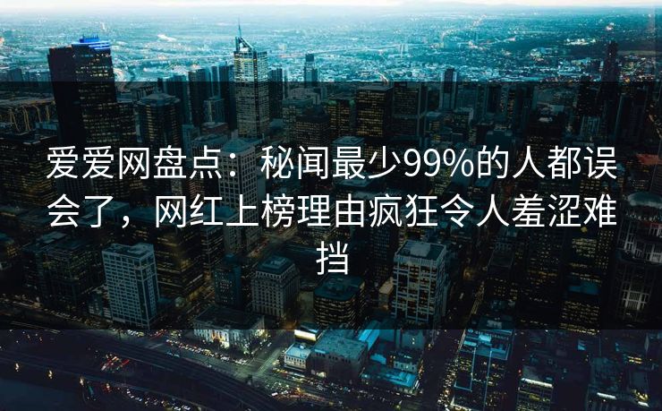 爱爱网盘点：秘闻最少99%的人都误会了，网红上榜理由疯狂令人羞涩难挡