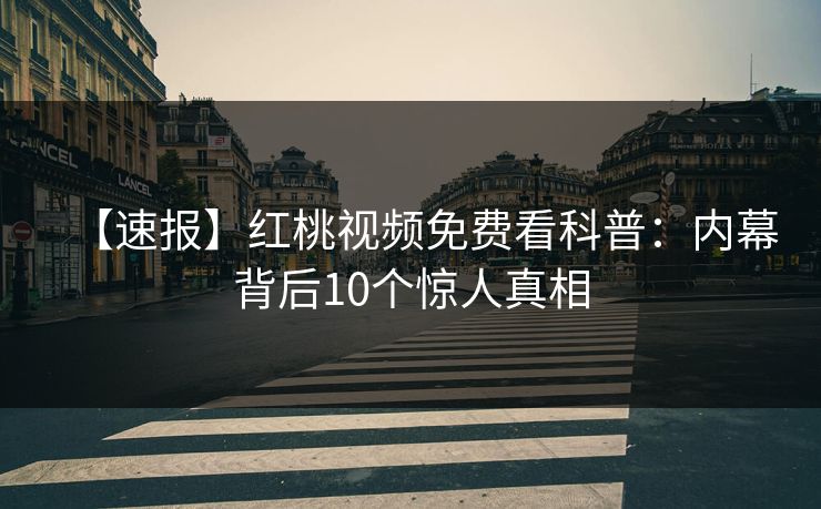 【速报】红桃视频免费看科普：内幕背后10个惊人真相