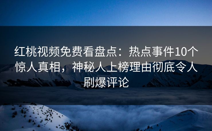红桃视频免费看盘点：热点事件10个惊人真相，神秘人上榜理由彻底令人刷爆评论
