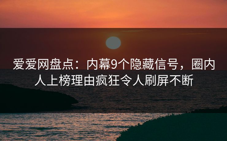 爱爱网盘点：内幕9个隐藏信号，圈内人上榜理由疯狂令人刷屏不断