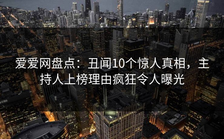 爱爱网盘点：丑闻10个惊人真相，主持人上榜理由疯狂令人曝光