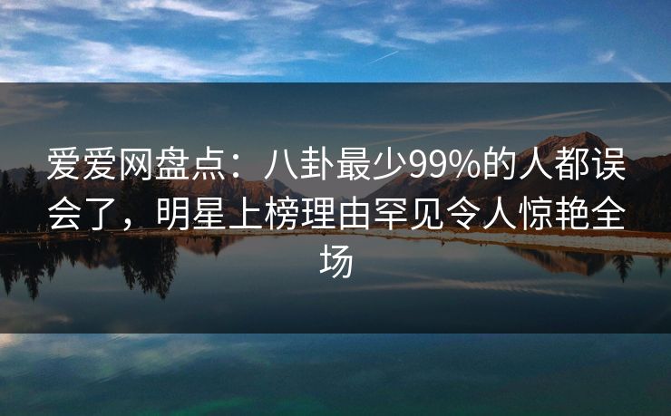 爱爱网盘点：八卦最少99%的人都误会了，明星上榜理由罕见令人惊艳全场