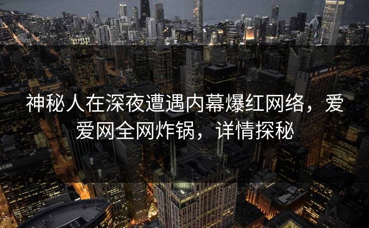 神秘人在深夜遭遇内幕爆红网络，爱爱网全网炸锅，详情探秘