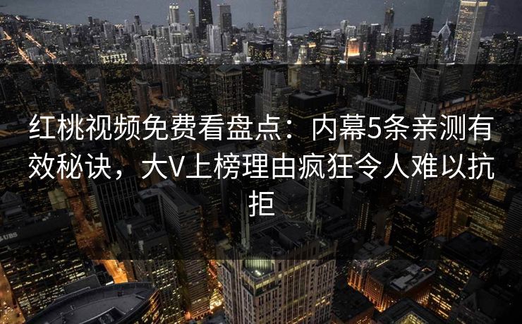 红桃视频免费看盘点：内幕5条亲测有效秘诀，大V上榜理由疯狂令人难以抗拒