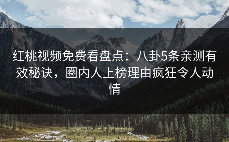 红桃视频免费看盘点：八卦5条亲测有效秘诀，圈内人上榜理由疯狂令人动情