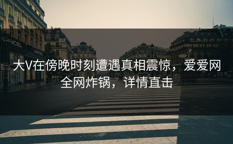 大V在傍晚时刻遭遇真相震惊,爱爱网全网炸锅,详情直击 大V在傍晚时刻遭遇真相震惊,爱爱网全网炸锅,详情直击