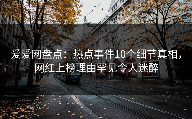 爱爱网盘点:热点事件10个细节真相,网红上榜理由罕见令人迷醉 爱爱网盘点:热点事件10个细节真相,网红上榜理由罕见令人迷醉