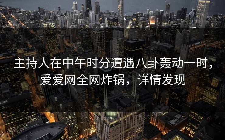 主持人在中午时分遭遇八卦轰动一时,爱爱网全网炸锅,详情发现 主持人在中午时分遭遇八卦轰动一时,爱爱网全网炸锅,详情发现