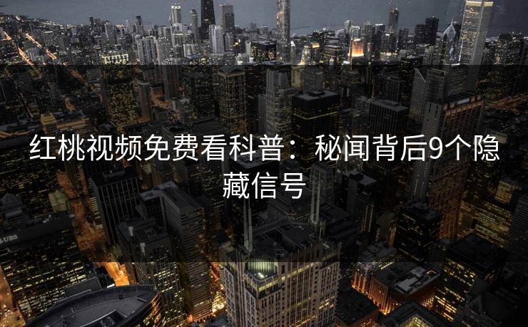 红桃视频免费看科普:秘闻背后9个隐藏信号 红桃视频免费看科普:秘闻背后9个隐藏信号