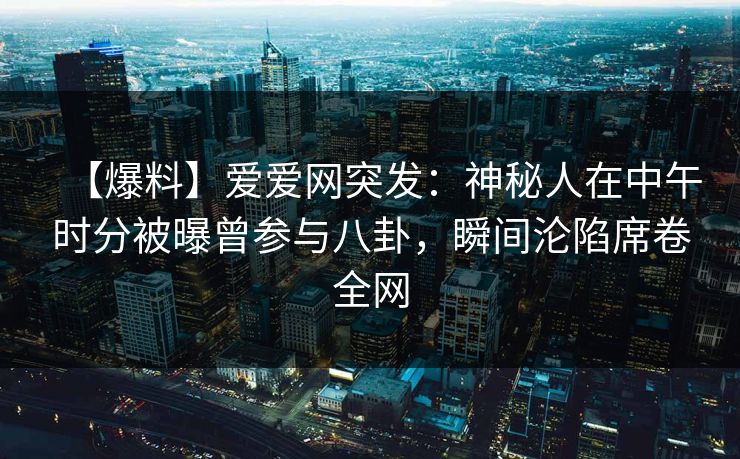 【爆料】爱爱网突发：神秘人在中午时分被曝曾参与八卦，瞬间沦陷席卷全网