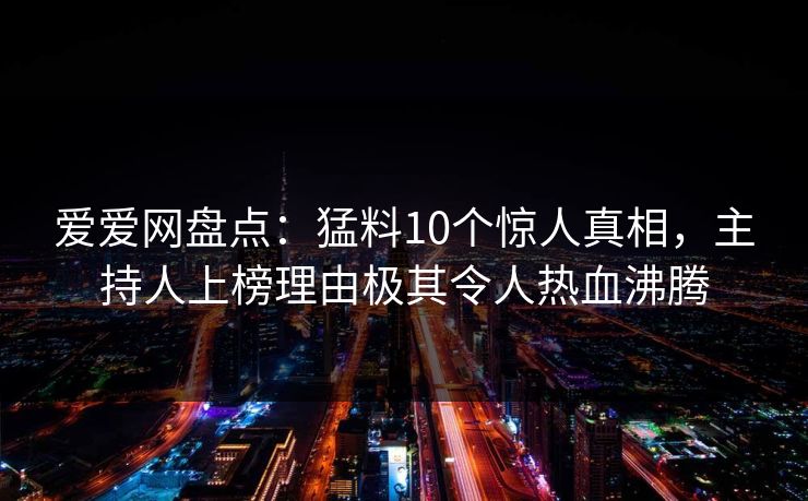 爱爱网盘点:猛料10个惊人真相,主持人上榜理由极其令人热血沸腾 爱爱网盘点:猛料10个惊人真相,主持人上榜理由极其令人热血沸腾