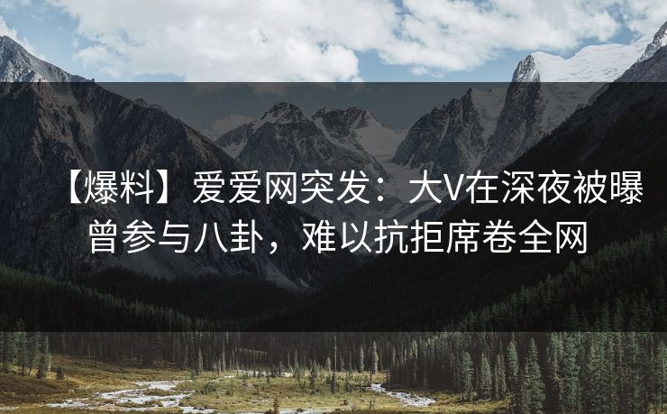 【爆料】爱爱网突发:大V在深夜被曝曾参与八卦,难以抗拒席卷全网 【爆料】爱爱网突发:大V在深夜被曝曾参与八卦,难以抗拒席卷全网