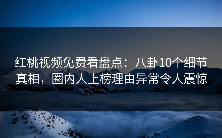 红桃视频免费看盘点:八卦10个细节真相,圈内人上榜理由异常令人震惊