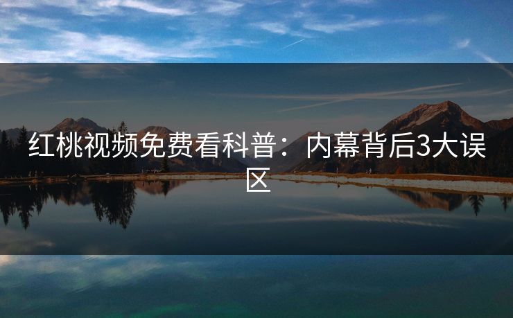 红桃视频免费看科普:内幕背后3大误区