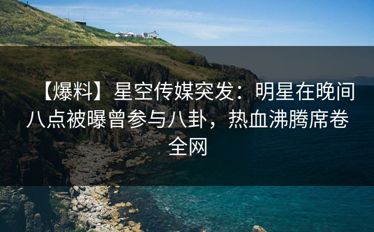【爆料】星空传媒突发：明星在晚间八点被曝曾参与八卦，热血沸腾席卷全网