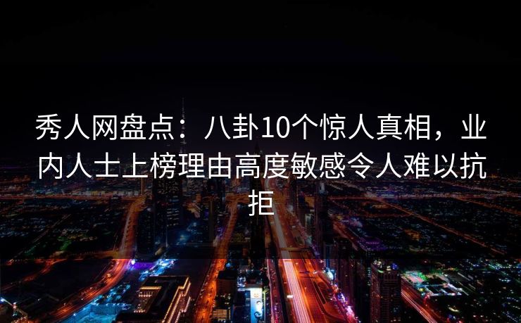 秀人网盘点：八卦10个惊人真相，业内人士上榜理由高度敏感令人难以抗拒