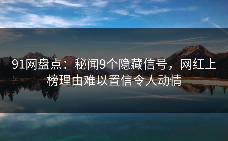 91网盘点：秘闻9个隐藏信号，网红上榜理由难以置信令人动情