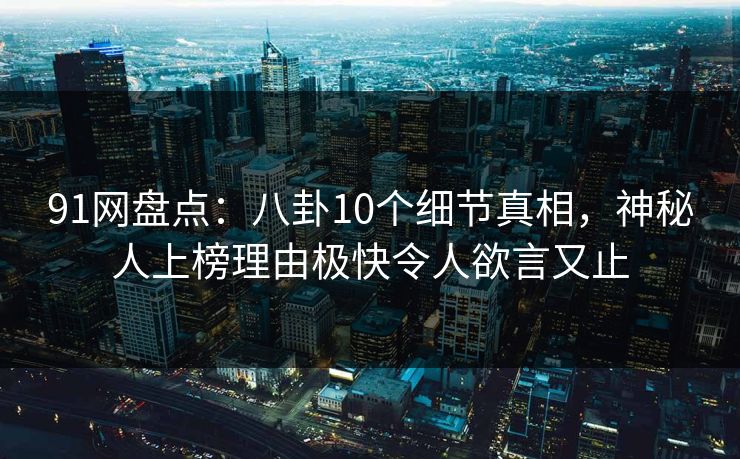 91网盘点：八卦10个细节真相，神秘人上榜理由极快令人欲言又止