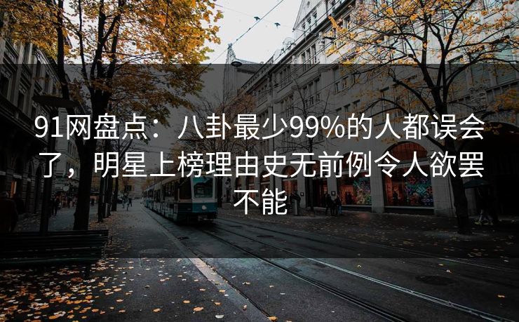 91网盘点:八卦最少99%的人都误会了,明星上榜理由史无前例令人欲罢不能