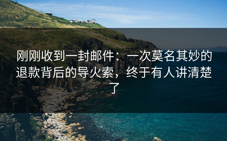 刚刚收到一封邮件:一次莫名其妙的退款背后的导火索,终于有人讲清楚了