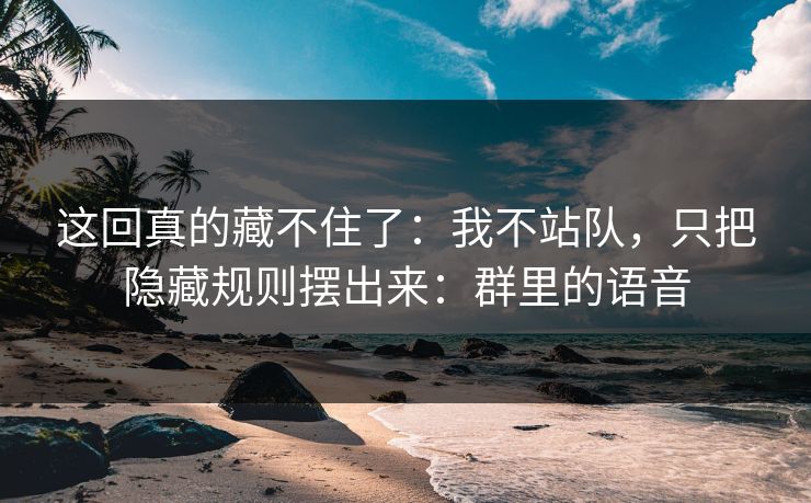 这回真的藏不住了：我不站队，只把隐藏规则摆出来：群里的语音