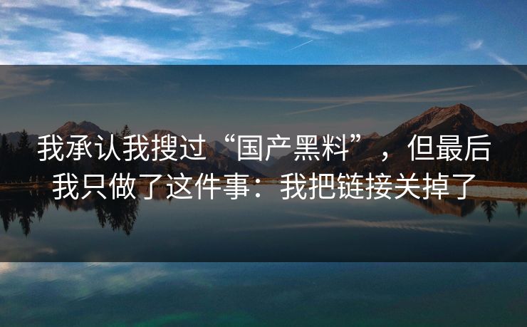 我承认我搜过“国产黑料”，但最后我只做了这件事：我把链接关掉了