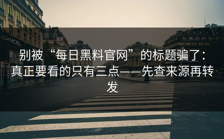 别被“每日黑料官网”的标题骗了：真正要看的只有三点——先查来源再转发