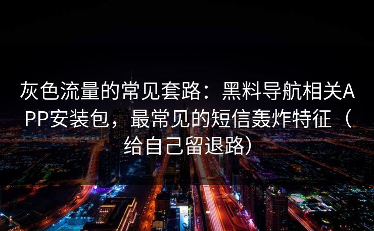 灰色流量的常见套路:黑料导航相关APP安装包,最常见的短信轰炸特征(给自己留退路) 灰色流量的常见套路:黑料导航相关APP安装包,最常见的短信轰炸特征(给自己留退路)
