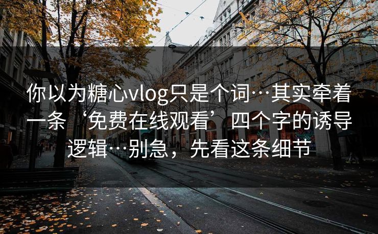 你以为糖心vlog只是个词…其实牵着一条‘免费在线观看’四个字的诱导逻辑…别急，先看这条细节