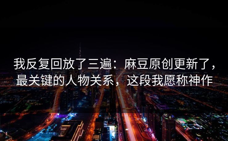我反复回放了三遍:麻豆原创更新了,最关键的人物关系,这段我愿称神作 我反复回放了三遍:麻豆原创更新了,最关键的人物关系,这段我愿称神作