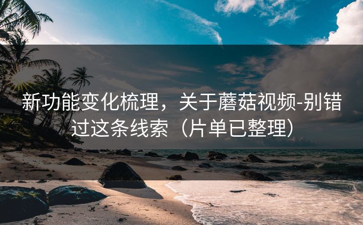 新功能变化梳理，关于蘑菇视频-别错过这条线索（片单已整理）