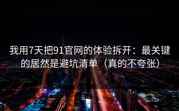 我用7天把91官网的体验拆开:最关键的居然是避坑清单(真的不夸张)