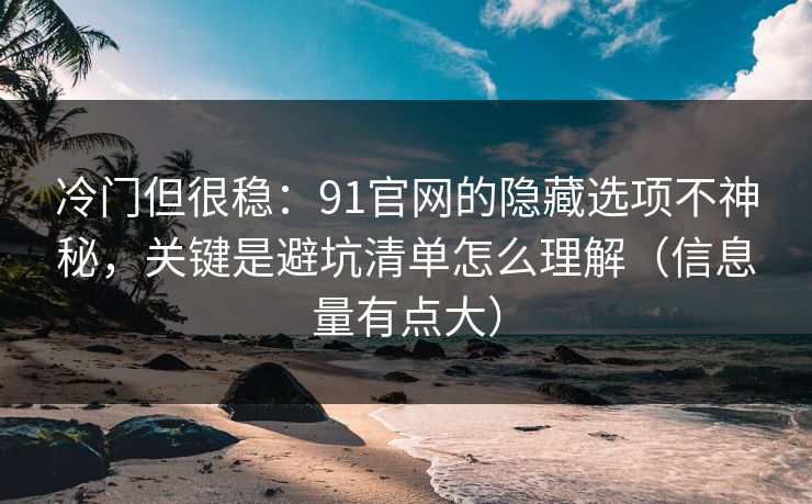 冷门但很稳:91官网的隐藏选项不神秘,关键是避坑清单怎么理解(信息量有点大)