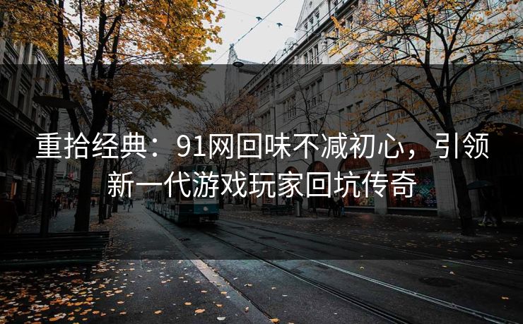 重拾经典:91网回味不减初心,引领新一代游戏玩家回坑传奇